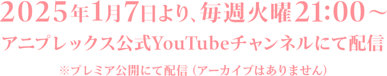 2025年1月7日より、毎週火曜21:00〜 <br>アニプレックス公式YouTubeチャンネルにて配信