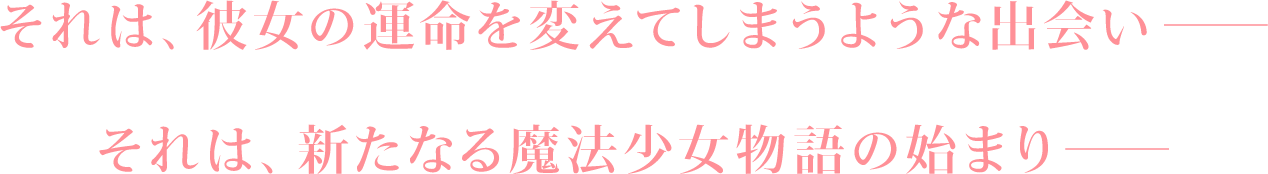 それは、彼女の運命を変えてしまうような出会いーー
それは、新たなる魔法少女物語の始まりーー