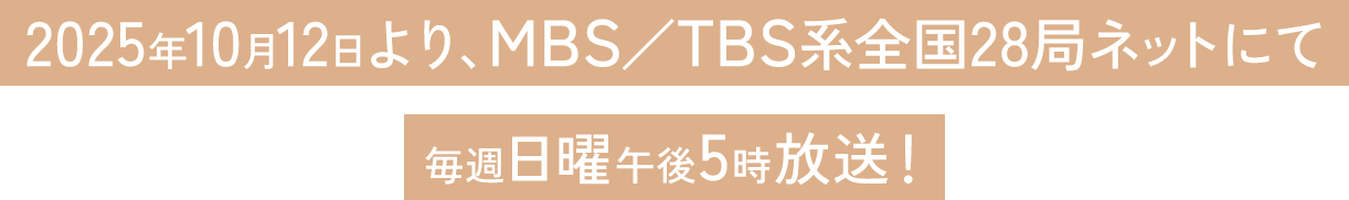 2025年10月12日より、MBS/TBS系全国28局ネットにて 毎週日曜午後5時放送!